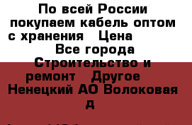 По всей России покупаем кабель оптом с хранения › Цена ­ 1 000 - Все города Строительство и ремонт » Другое   . Ненецкий АО,Волоковая д.